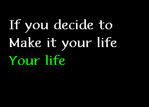 If you decide to
Make it your life

Your life