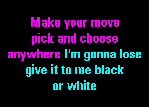 Make your move
pick and choose

anywhere I'm gonna lose
give it to me black
or white