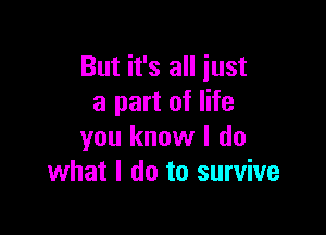 But it's all just
a part of life

you know I do
what I do to survive