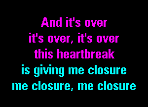 And it's over
it's over, it's over

this heartbreak
is giving me closure
me closure, me closure