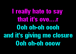 I really hate to say
that it's ove....r

Ooh oh-oh oooh
and it's giving me closure
00h oh-oh ooow