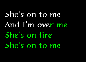 She's on to me
And I'm over me

She's on fire
She's on to me