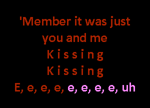 'Member it was just
vouandrne

Kissing
Kissing
E,e,e,e,e,e,e,e,uh