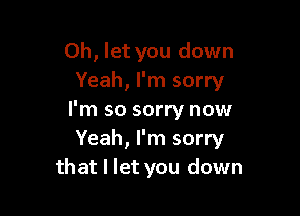 0h, let you down
Yeah, I'm sorry

I'm so sorry now
Yeah, I'm sorry
that I let you down