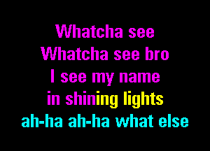 Whatcha see
Whatcha see bro

I see my name
in shining lights
ah-ha ah-ha what else