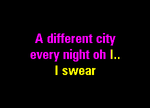 A different city

every night oh l..
I swear