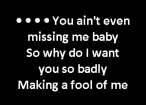 o o 0 0 You ain't even
missing me baby

50 why do I want
you so badly
Making a fool of me