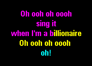 0h ooh oh oooh
sing it

when I'm a billionaire
0h ooh oh oooh
oh!