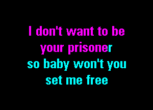 I don't want to be
your prisoner

so baby won't you
set me free