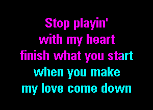 Stop playin'
with my heart

finish what you start
when you make
my love come down