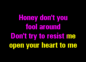 Honey don't you
fool around

Don't try to resist me
open your heart to me