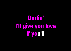 Darlin'

I'll give you love
if you'll