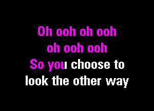 0h ooh oh ooh
oh ooh ooh

So you choose to
look the other way