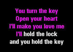 You turn the key
Open your heart

I'll make you love me
I'll hold the lock
and you hold the key
