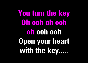 You turn the keyr
0h ooh uh ooh

oh ooh ooh
Open your heart
with the key .....
