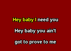 Hey baby I need you

Hey baby you ain't

got to prove to me