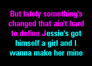 But lately something's
changed that ain't hard
to define Jessie's got
himself a girl and I
wanna make her mine