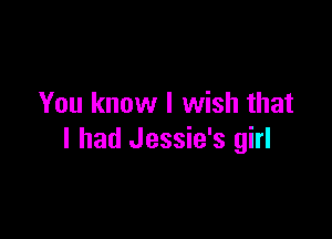 You know I wish that

I had Jessie's girl