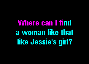 Where can I find

a woman like that
like Jessie's girl?