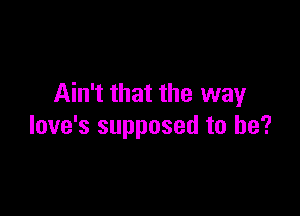 Ain't that the way

love's supposed to he?