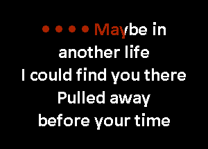 0 0 0 0 Maybe in
another life

I could find you there
Pulled away
before your time