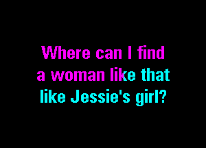 Where can I find

a woman like that
like Jessie's girl?