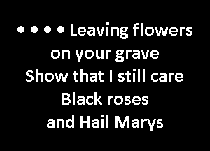 o o o 0 Leaving flowers
on your grave

Show that I still care
Black roses
and Hail Marys