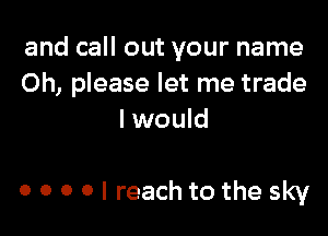 and call out your name
Oh, please let me trade

I would

0 0 0 0 I reach to the sky