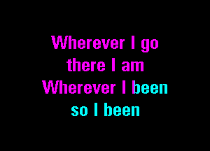 Wherever I go
there I am

Wherever I been
so I been