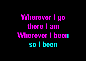 Wherever I go
there I am

Wherever I been
so I been