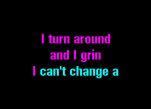 I turn around

and I grin
I can't change a