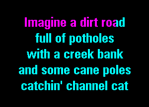 Imagine a dirt road
full of potholes
with a creek bank
and some cane poles
catchin' channel cat