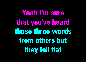 Yeah I'm sure
that you've heard

those three words
from others but
they fell flat