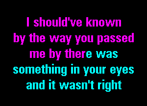 I should've known
by the way you passed
me by there was
something in your eyes
and it wasn't right