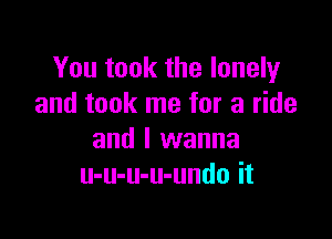 You took the lonely
and took me for a ride

and I wanna
u-u-u-u-undo it
