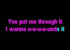 You put me through it

I wanna u-u-u-u-undo it