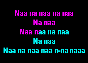 Naa na naa na naa
Na naa
Naa naa na naa
Na naa
Naa na naa naa n-na naaa