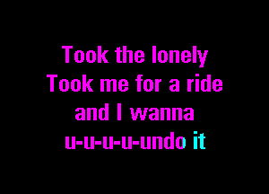 Took the lonely
Took me for a ride

and I wanna
u-u-u-u-undo it