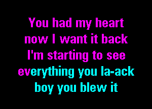 You had my heart
now I want it back

I'm starting to see
everything you la-ack
boy you blew it