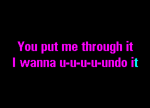 You put me through it

I wanna u-u-u-u-undo it