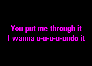 You put me through it

I wanna u-u-u-u-undo it