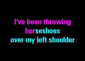 I've been throwing

horseshoes
over my left shoulder