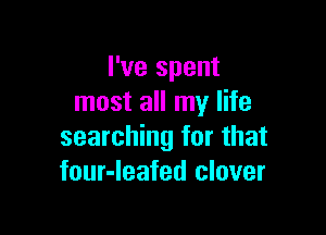 I've spent
most all my life

searching for that
four-Ieafed clover