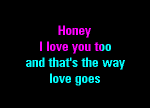 Honey
I love you too

and that's the way
love goes