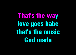 That's the way
love goes babe

that's the music
God made