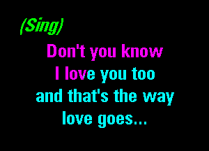 (Sing)
Don't you know
I love you too

and that's the way
love goes...