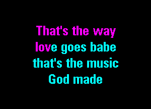 That's the way
love goes babe

that's the music
God made