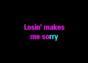 Losin' makes

me sorry
