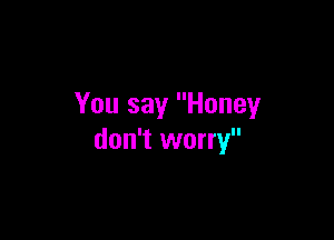 You say Honey

don't worry