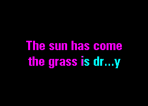 The sun has come

the grass is dr...y